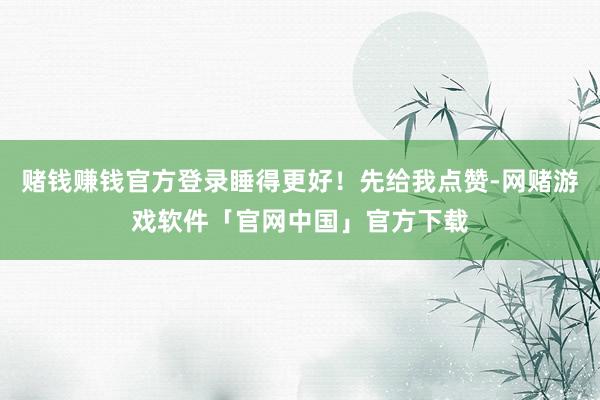 赌钱赚钱官方登录睡得更好！先给我点赞-网赌游戏软件「官网中国」官方下载