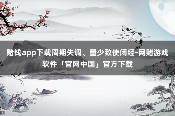 赌钱app下载周期失调、量少致使闭经-网赌游戏软件「官网中国」官方下载