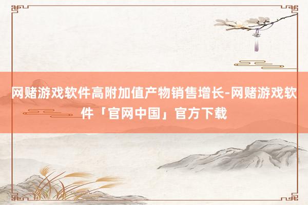 网赌游戏软件高附加值产物销售增长-网赌游戏软件「官网中国」官方下载