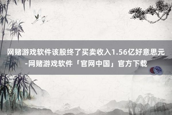 网赌游戏软件该股终了买卖收入1.56亿好意思元-网赌游戏软件「官网中国」官方下载
