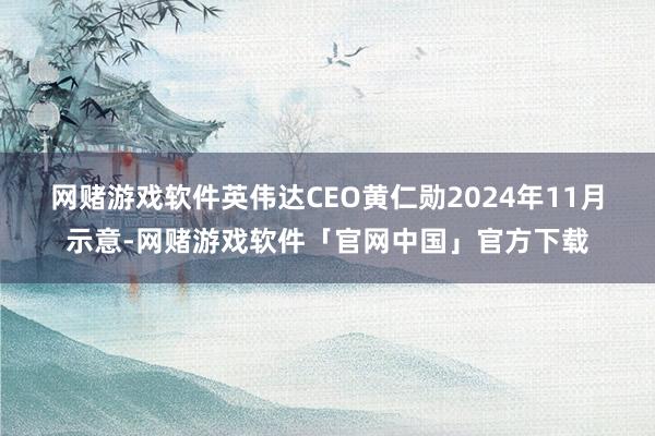 网赌游戏软件　　英伟达CEO黄仁勋2024年11月示意-网赌游戏软件「官网中国」官方下载