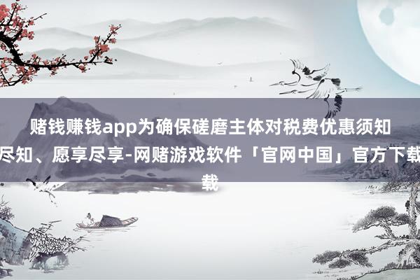 赌钱赚钱app　　为确保磋磨主体对税费优惠须知尽知、愿享尽享-网赌游戏软件「官网中国」官方下载