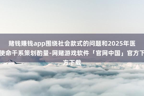 赌钱赚钱app围绕社会款式的问题和2025年医保使命干系策划酌量-网赌游戏软件「官网中国」官方下载