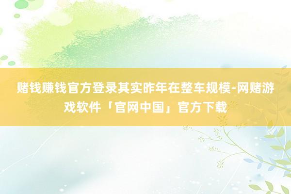 赌钱赚钱官方登录　　其实昨年在整车规模-网赌游戏软件「官网中国」官方下载