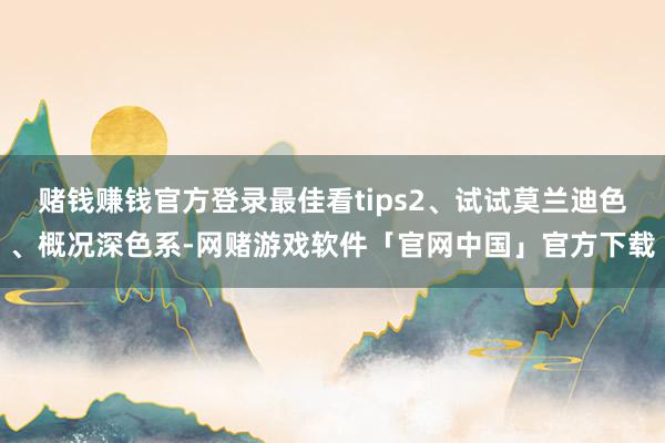 赌钱赚钱官方登录最佳看tips2、试试莫兰迪色、概况深色系-网赌游戏软件「官网中国」官方下载