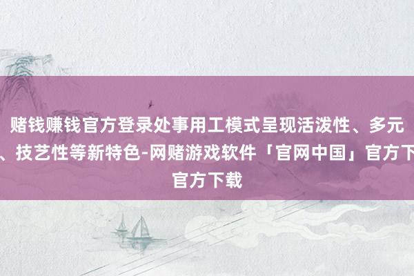 赌钱赚钱官方登录处事用工模式呈现活泼性、多元性、技艺性等新特色-网赌游戏软件「官网中国」官方下载