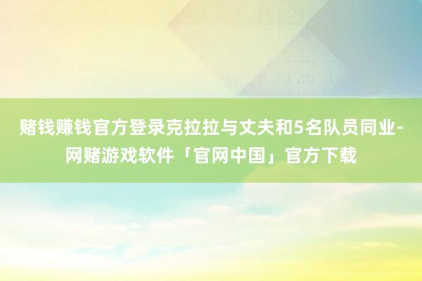 赌钱赚钱官方登录克拉拉与丈夫和5名队员同业-网赌游戏软件「官网中国」官方下载