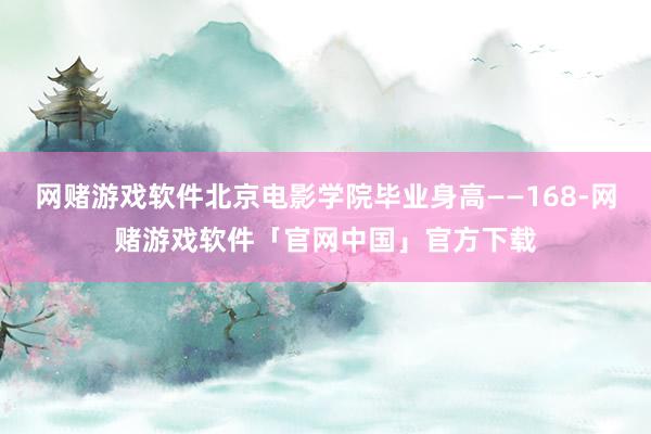 网赌游戏软件北京电影学院毕业身高——168-网赌游戏软件「官网中国」官方下载