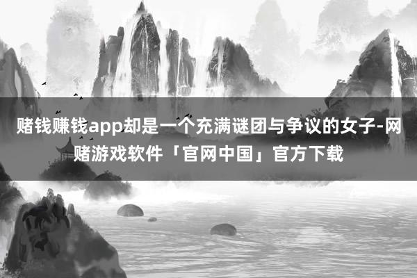 赌钱赚钱app却是一个充满谜团与争议的女子-网赌游戏软件「官网中国」官方下载