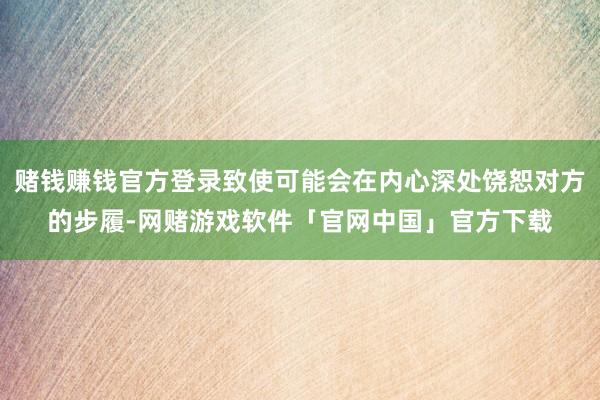 赌钱赚钱官方登录致使可能会在内心深处饶恕对方的步履-网赌游戏软件「官网中国」官方下载