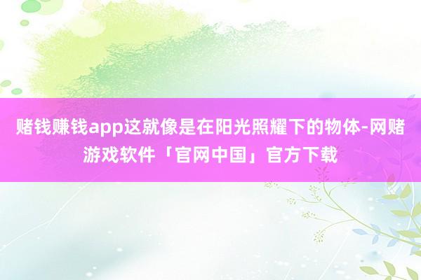 赌钱赚钱app这就像是在阳光照耀下的物体-网赌游戏软件「官网中国」官方下载