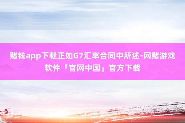 赌钱app下载正如G7汇率合同中所述-网赌游戏软件「官网中国」官方下载