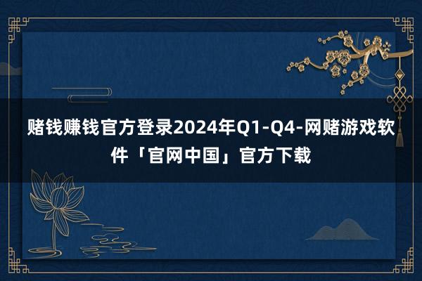 赌钱赚钱官方登录2024年Q1-Q4-网赌游戏软件「官网中国」官方下载