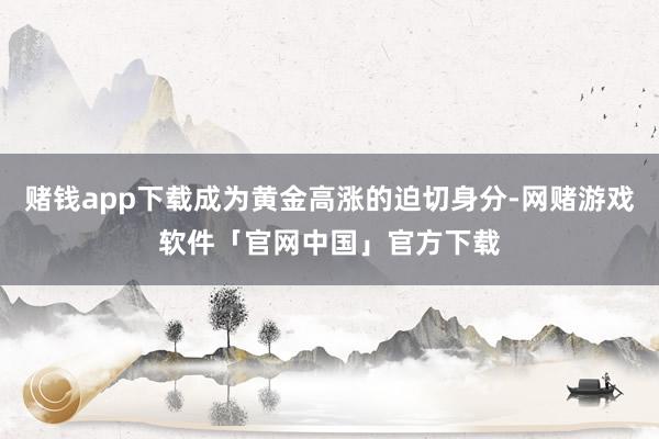 赌钱app下载成为黄金高涨的迫切身分-网赌游戏软件「官网中国」官方下载