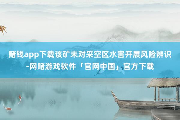 赌钱app下载该矿未对采空区水害开展风险辨识-网赌游戏软件「官网中国」官方下载