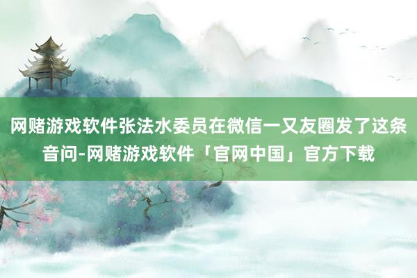 网赌游戏软件张法水委员在微信一又友圈发了这条音问-网赌游戏软件「官网中国」官方下载