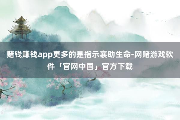 赌钱赚钱app更多的是指示襄助生命-网赌游戏软件「官网中国」官方下载