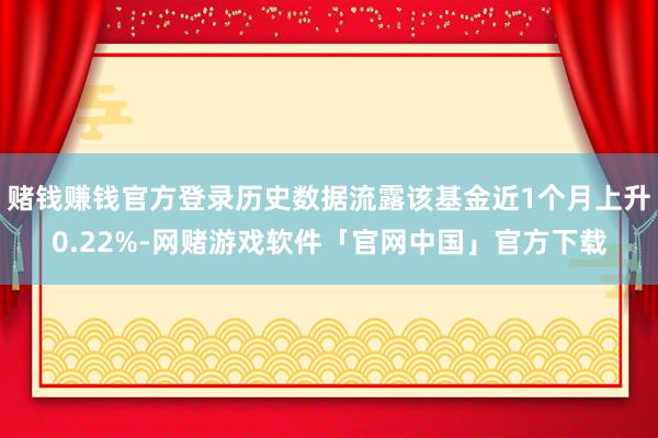 赌钱赚钱官方登录历史数据流露该基金近1个月上升0.22%-网赌游戏软件「官网中国」官方下载
