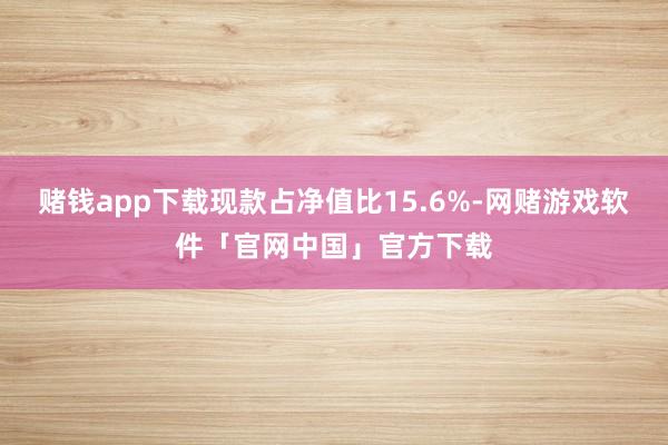 赌钱app下载现款占净值比15.6%-网赌游戏软件「官网中国」官方下载