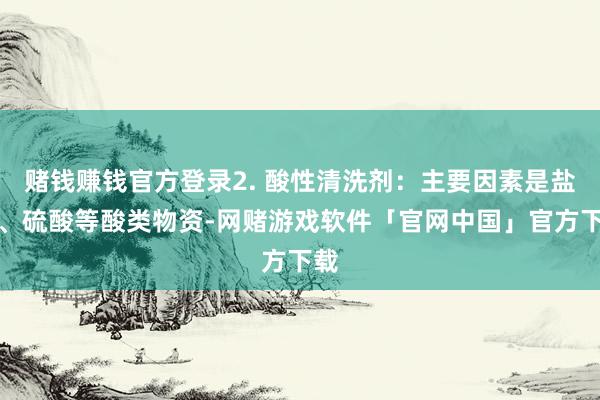 赌钱赚钱官方登录2. 酸性清洗剂：主要因素是盐酸、硫酸等酸类物资-网赌游戏软件「官网中国」官方下载