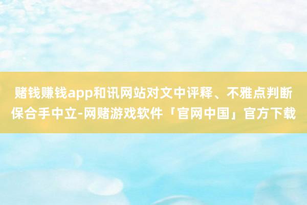 赌钱赚钱app和讯网站对文中评释、不雅点判断保合手中立-网赌游戏软件「官网中国」官方下载