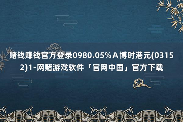 赌钱赚钱官方登录0980.05%Ａ博时港元(03152)1-网赌游戏软件「官网中国」官方下载