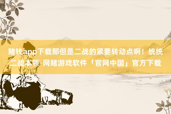 赌钱app下载那但是二战的紧要转动点啊！统统二战本领-网赌游戏软件「官网中国」官方下载
