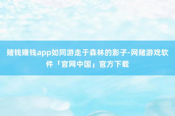 赌钱赚钱app如同游走于森林的影子-网赌游戏软件「官网中国」官方下载