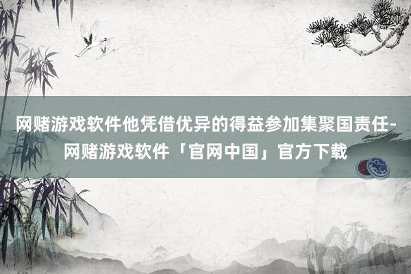 网赌游戏软件他凭借优异的得益参加集聚国责任-网赌游戏软件「官网中国」官方下载
