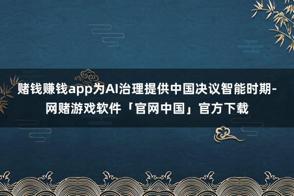 赌钱赚钱app为AI治理提供中国决议智能时期-网赌游戏软件「官网中国」官方下载