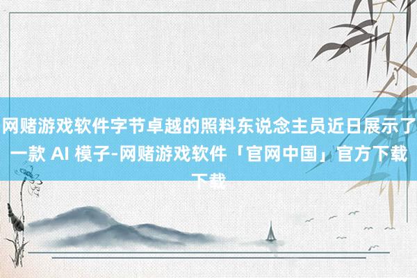 网赌游戏软件字节卓越的照料东说念主员近日展示了一款 AI 模子-网赌游戏软件「官网中国」官方下载