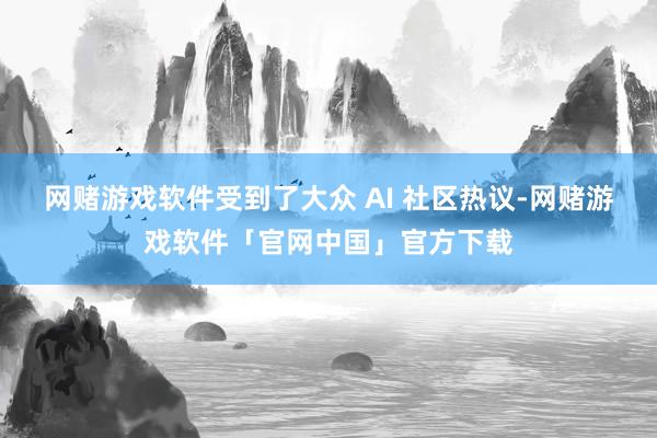 网赌游戏软件受到了大众 AI 社区热议-网赌游戏软件「官网中国」官方下载