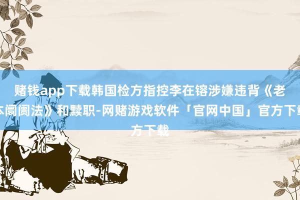 赌钱app下载韩国检方指控李在镕涉嫌违背《老本阛阓法》和黩职-网赌游戏软件「官网中国」官方下载