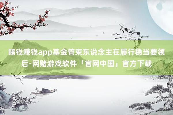 赌钱赚钱app基金管束东说念主在履行稳当要领后-网赌游戏软件「官网中国」官方下载