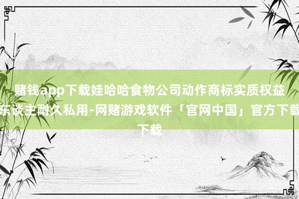 赌钱app下载娃哈哈食物公司动作商标实质权益东谈主耐久私用-网赌游戏软件「官网中国」官方下载