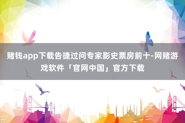赌钱app下载告捷过问专家影史票房前十-网赌游戏软件「官网中国」官方下载