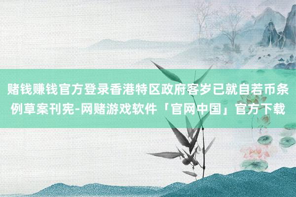 赌钱赚钱官方登录香港特区政府客岁已就自若币条例草案刊宪-网赌游戏软件「官网中国」官方下载
