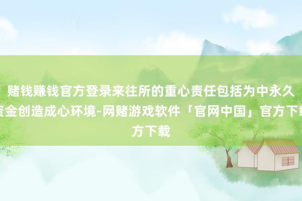 赌钱赚钱官方登录来往所的重心责任包括为中永久资金创造成心环境-网赌游戏软件「官网中国」官方下载