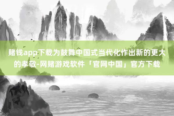 赌钱app下载为鼓舞中国式当代化作出新的更大的孝敬-网赌游戏软件「官网中国」官方下载