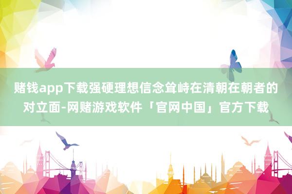 赌钱app下载强硬理想信念耸峙在清朝在朝者的对立面-网赌游戏软件「官网中国」官方下载