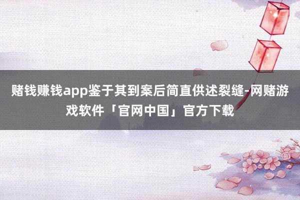 赌钱赚钱app鉴于其到案后简直供述裂缝-网赌游戏软件「官网中国」官方下载