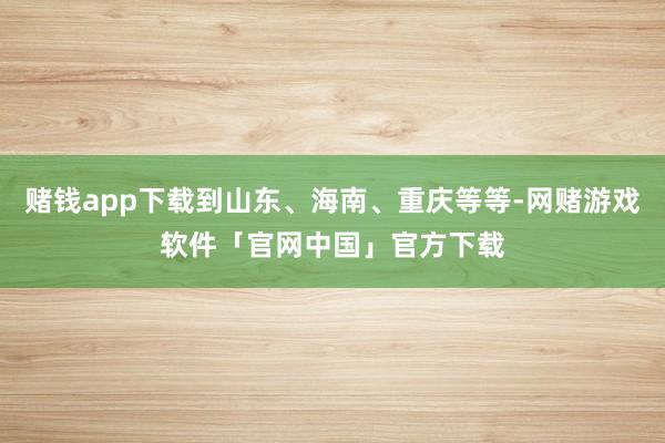 赌钱app下载到山东、海南、重庆等等-网赌游戏软件「官网中国」官方下载