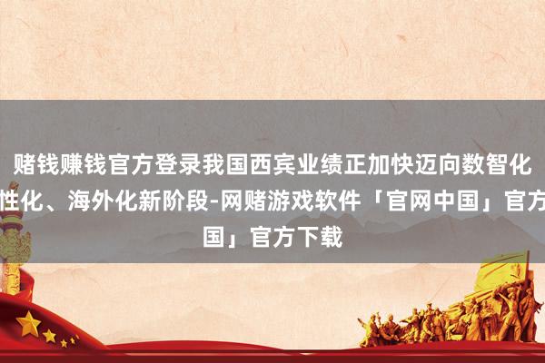 赌钱赚钱官方登录我国西宾业绩正加快迈向数智化、个性化、海外化新阶段-网赌游戏软件「官网中国」官方下载