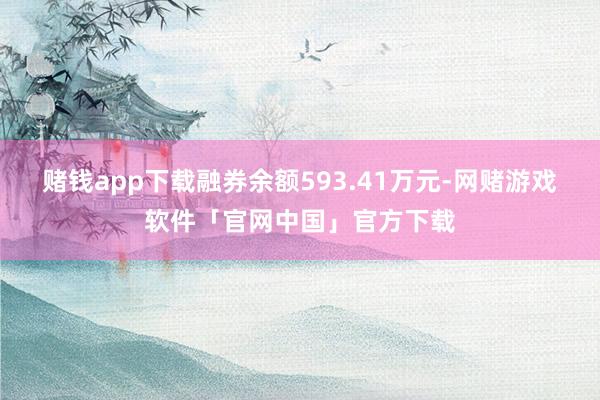 赌钱app下载融券余额593.41万元-网赌游戏软件「官网中国」官方下载