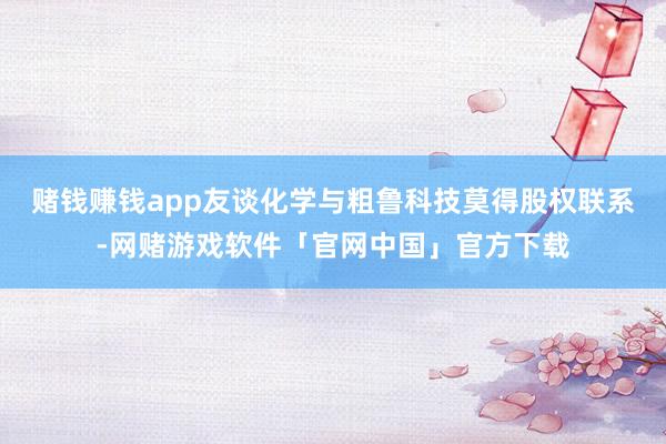 赌钱赚钱app友谈化学与粗鲁科技莫得股权联系-网赌游戏软件「官网中国」官方下载