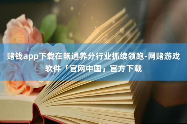赌钱app下载在畅通养分行业抓续领跑-网赌游戏软件「官网中国」官方下载