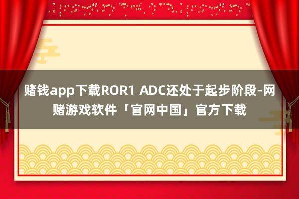 赌钱app下载ROR1 ADC还处于起步阶段-网赌游戏软件「官网中国」官方下载