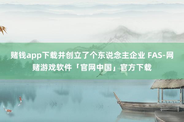 赌钱app下载并创立了个东说念主企业 FAS-网赌游戏软件「官网中国」官方下载