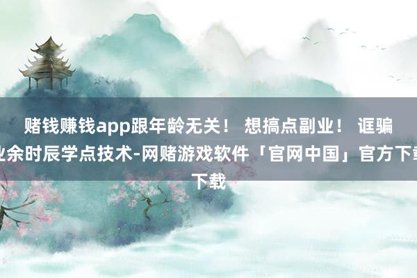 赌钱赚钱app跟年龄无关！ 想搞点副业！ 诓骗业余时辰学点技术-网赌游戏软件「官网中国」官方下载
