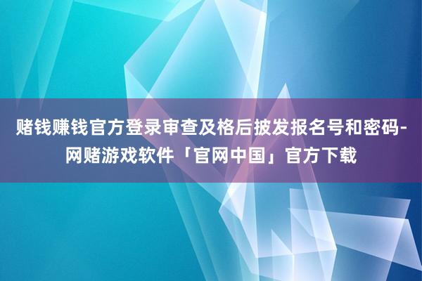赌钱赚钱官方登录审查及格后披发报名号和密码-网赌游戏软件「官网中国」官方下载